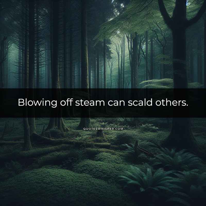 Blowing off steam can scald others.