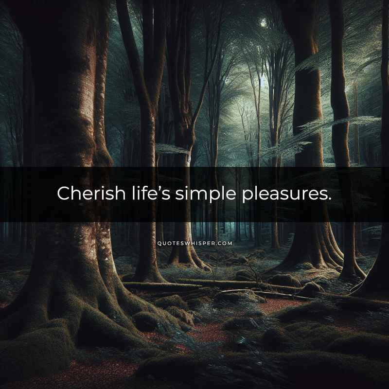 Cherish life’s simple pleasures.