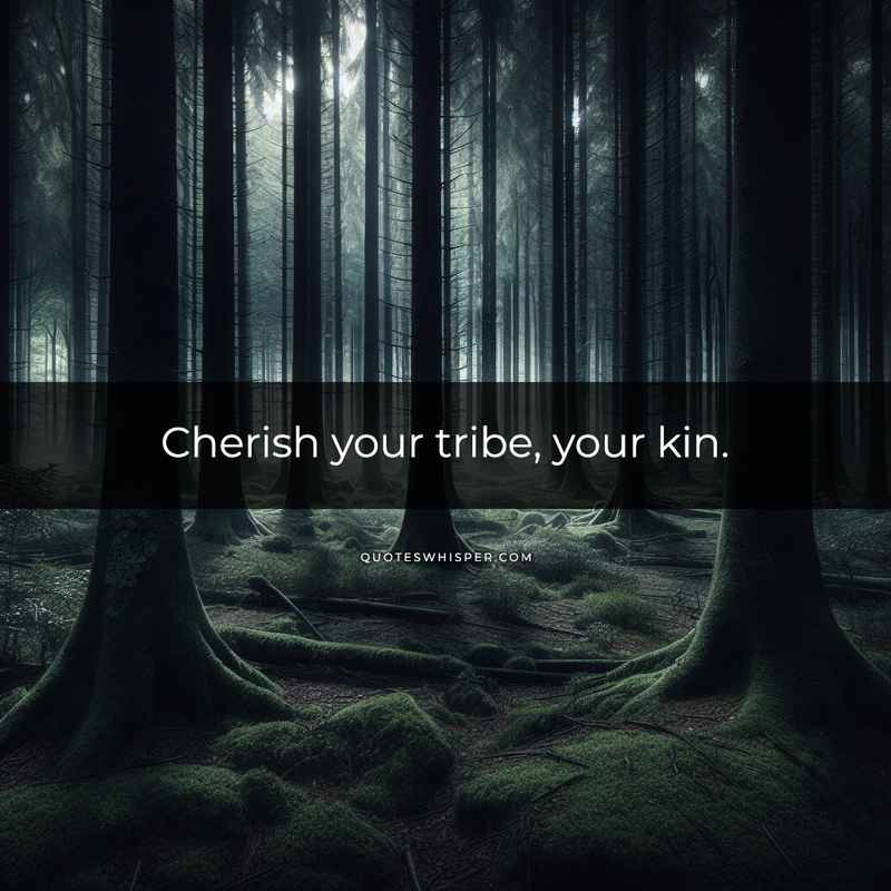 Cherish your tribe, your kin.
