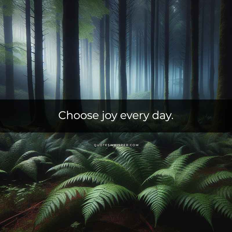 Choose joy every day.