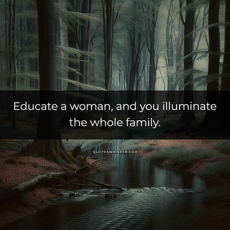 Educate a woman, and you illuminate the whole family.