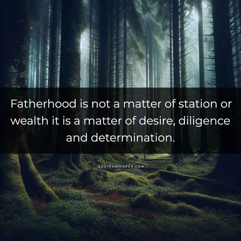 Fatherhood is not a matter of station or wealth it is a matter of desire, diligence and determination.