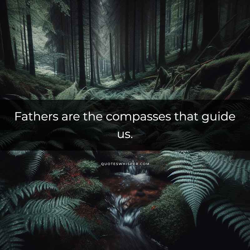 Fathers are the compasses that guide us.