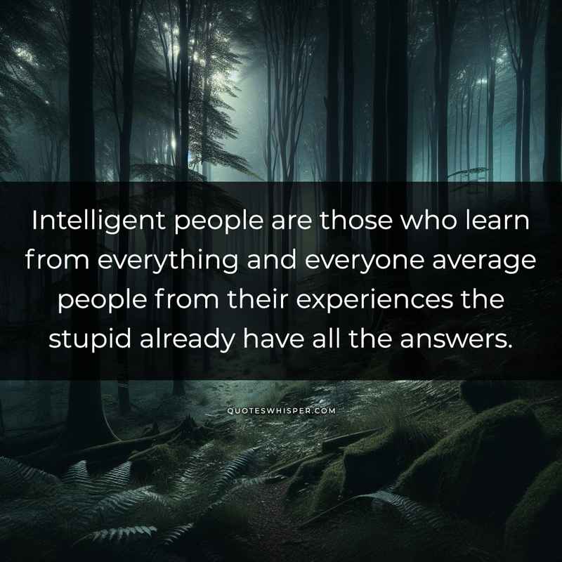 Intelligent people are those who learn from everything and everyone average people from their experiences the stupid already have all the answers.