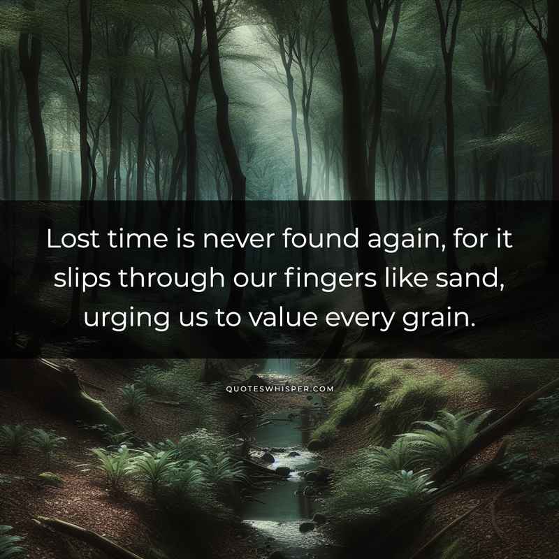 Lost time is never found again, for it slips through our fingers like sand, urging us to value every grain.