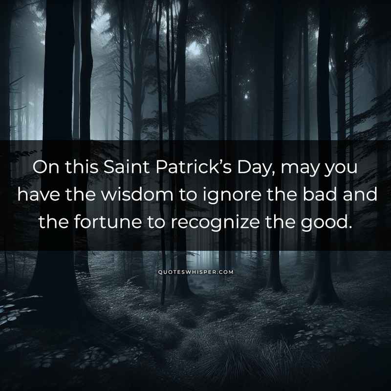 On this Saint Patrick’s Day, may you have the wisdom to ignore the bad and the fortune to recognize the good.