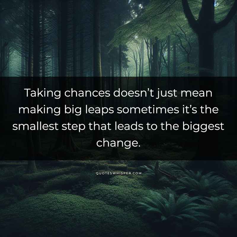 Taking chances doesn’t just mean making big leaps sometimes it’s the smallest step that leads to the biggest change.
