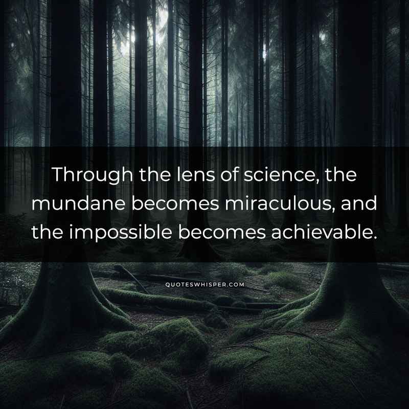Through the lens of science, the mundane becomes miraculous, and the impossible becomes achievable.