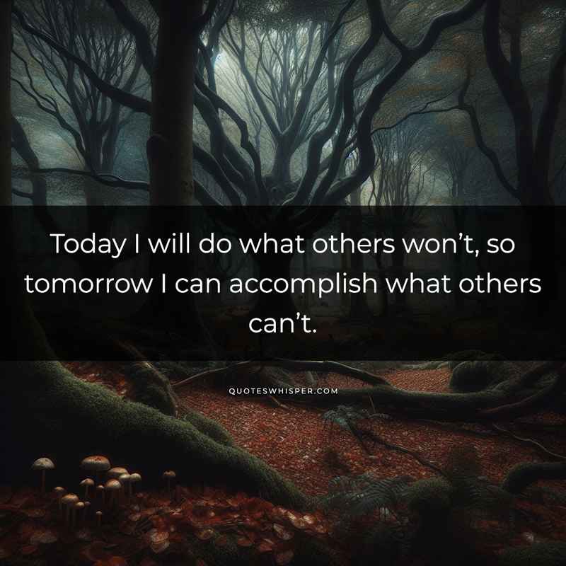 Today I will do what others won’t, so tomorrow I can accomplish what others can’t.