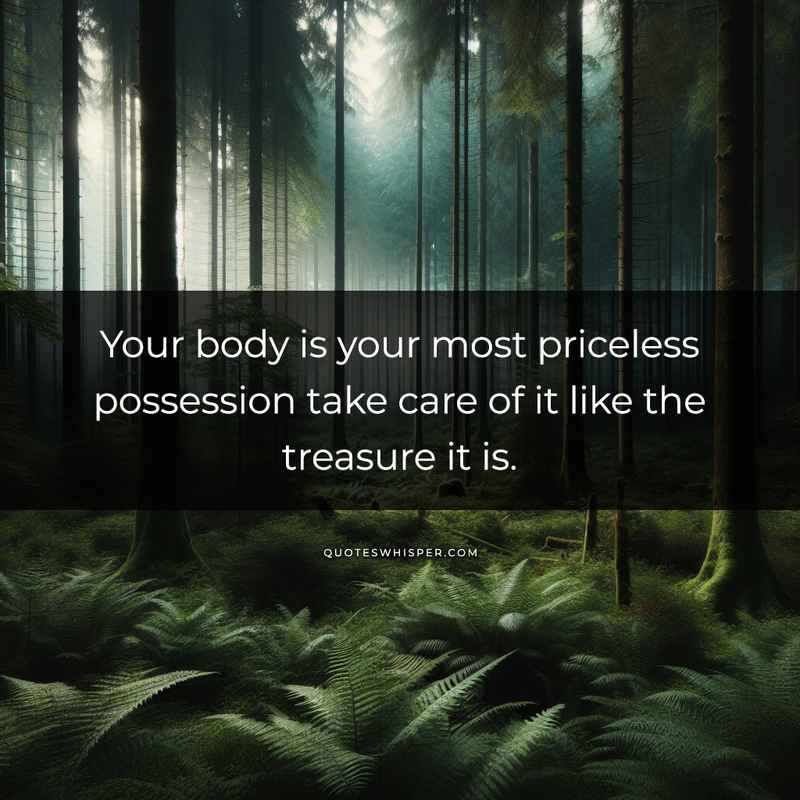 Your body is your most priceless possession take care of it like the treasure it is.