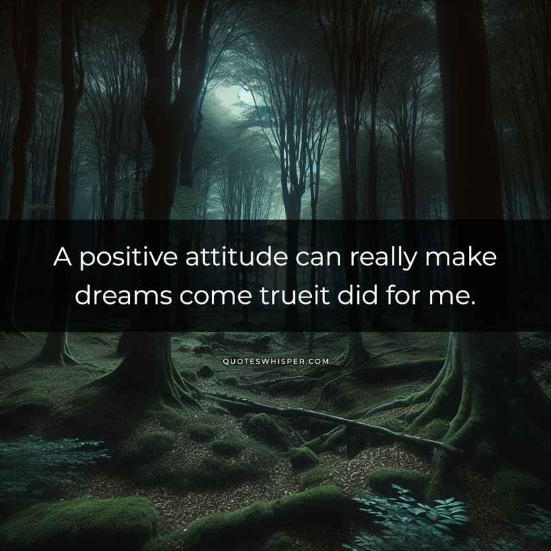 A positive attitude can really make dreams come trueit did for me.
