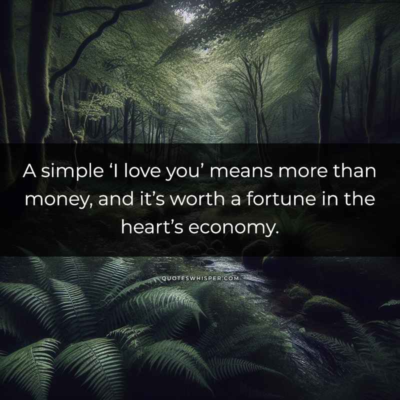A simple ‘I love you’ means more than money, and it’s worth a fortune in the heart’s economy.