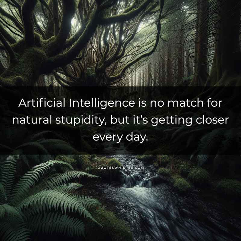 Artificial Intelligence is no match for natural stupidity, but it’s getting closer every day.