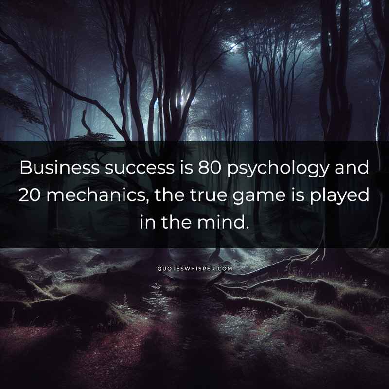Business success is 80 psychology and 20 mechanics, the true game is played in the mind.