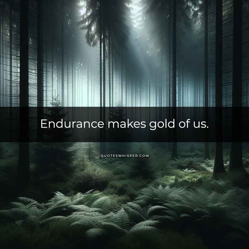 Endurance makes gold of us.