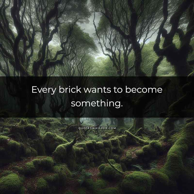 Every brick wants to become something.
