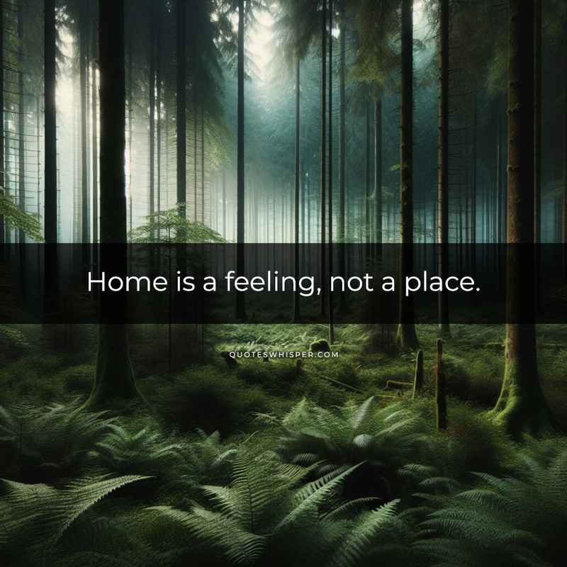 Home is a feeling, not a place.