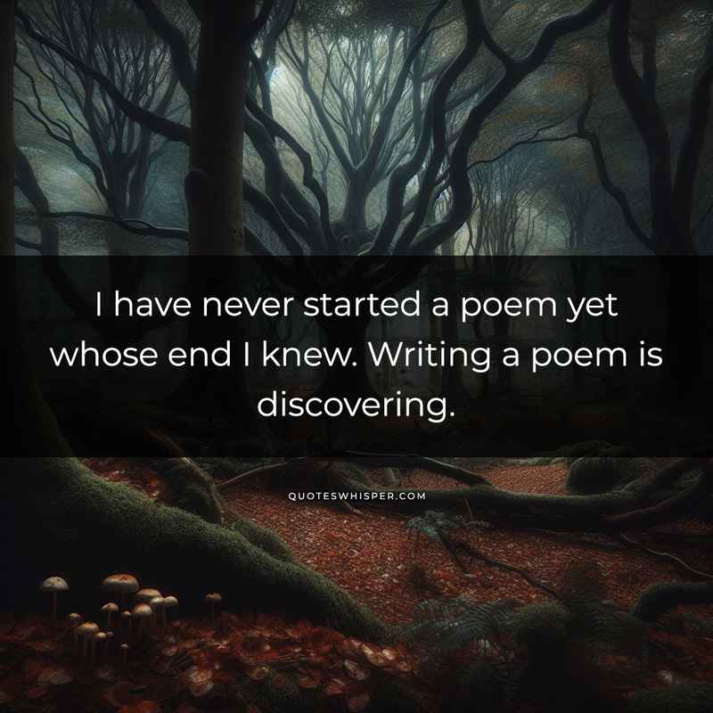 I have never started a poem yet whose end I knew. Writing a poem is discovering.