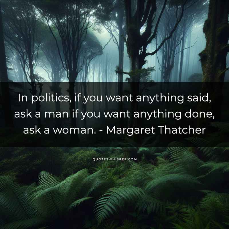 In politics, if you want anything said, ask a man if you want anything done, ask a woman. - Margaret Thatcher