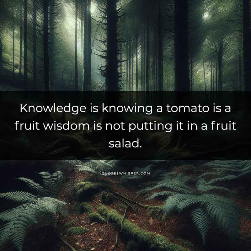 Knowledge is knowing a tomato is a fruit wisdom is not putting it in a fruit salad.