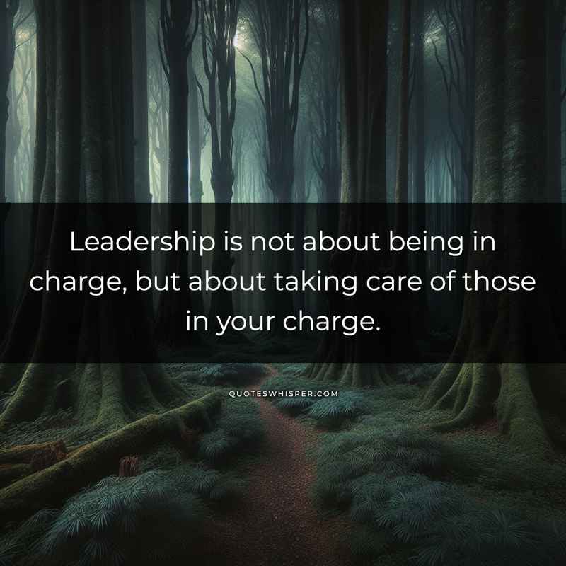 Leadership is not about being in charge, but about taking care of those in your charge.