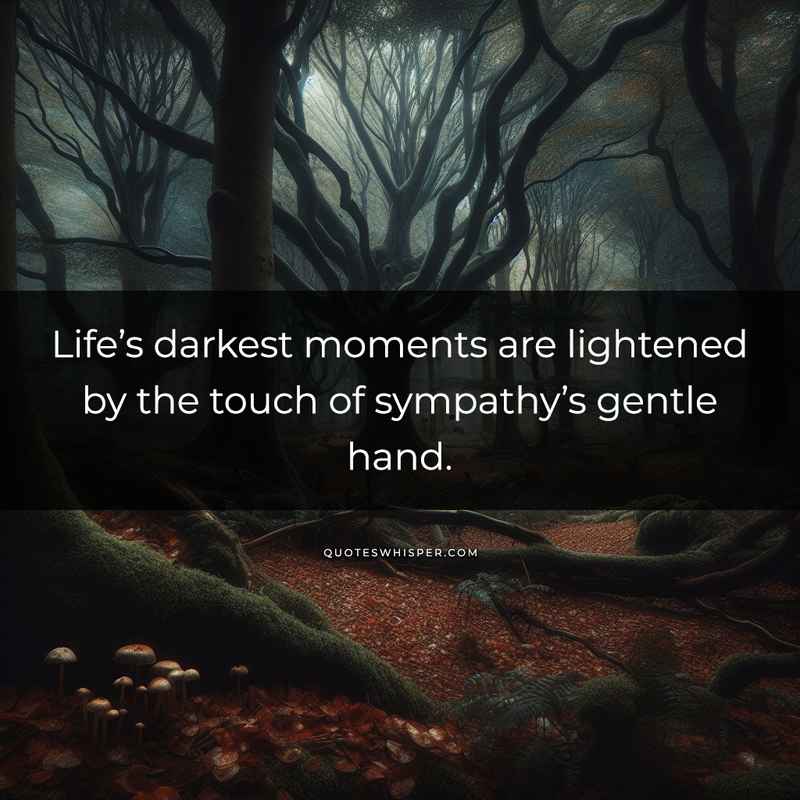 Life’s darkest moments are lightened by the touch of sympathy’s gentle hand.
