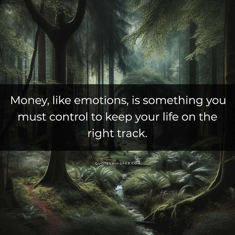 Money, like emotions, is something you must control to keep your life on the right track.
