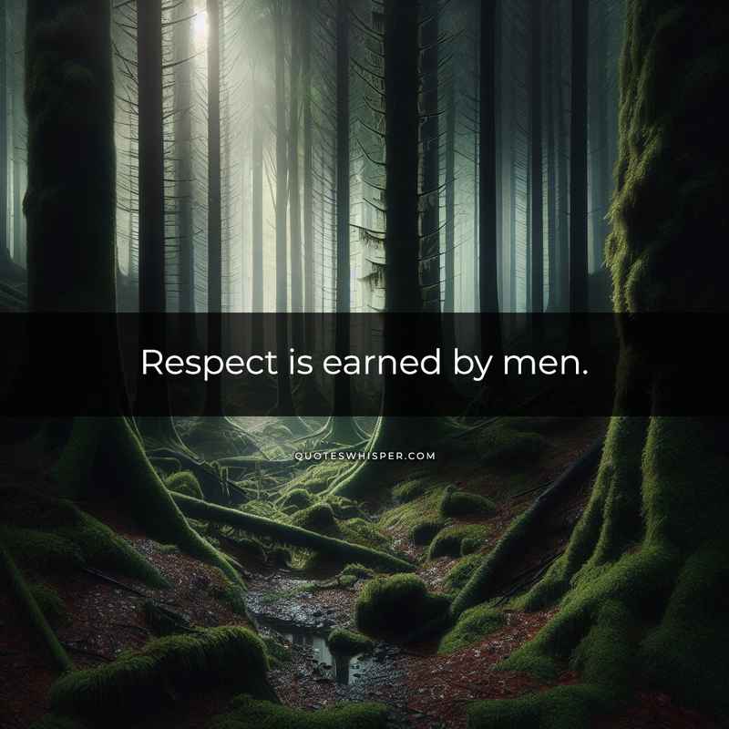 Respect is earned by men.