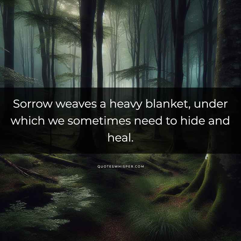 Sorrow weaves a heavy blanket, under which we sometimes need to hide and heal.