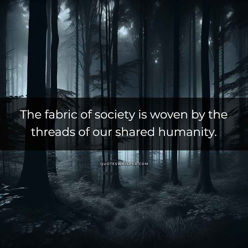 The fabric of society is woven by the threads of our shared humanity.