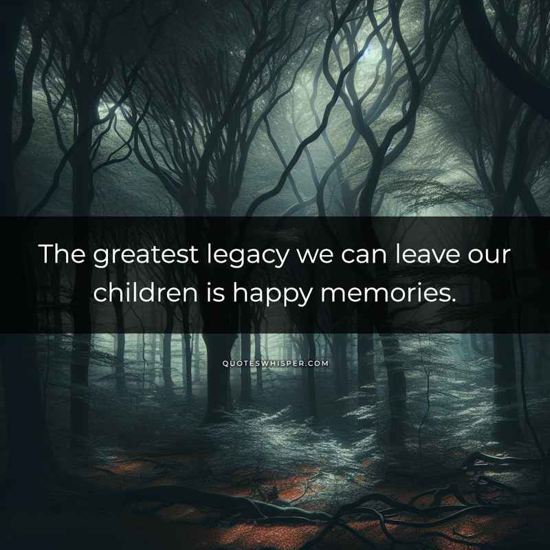 The greatest legacy we can leave our children is happy memories.