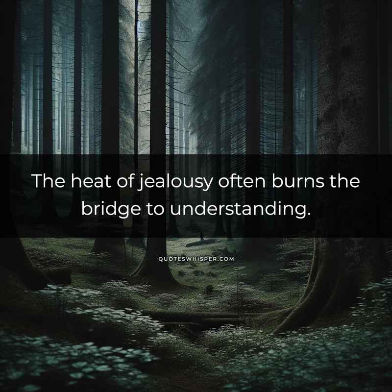 The heat of jealousy often burns the bridge to understanding.