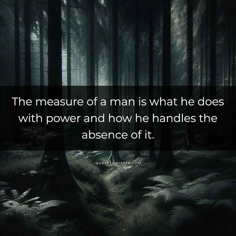 The measure of a man is what he does with power and how he handles the absence of it.
