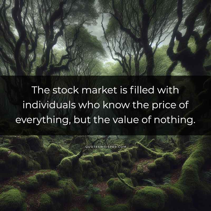 The stock market is filled with individuals who know the price of everything, but the value of nothing.