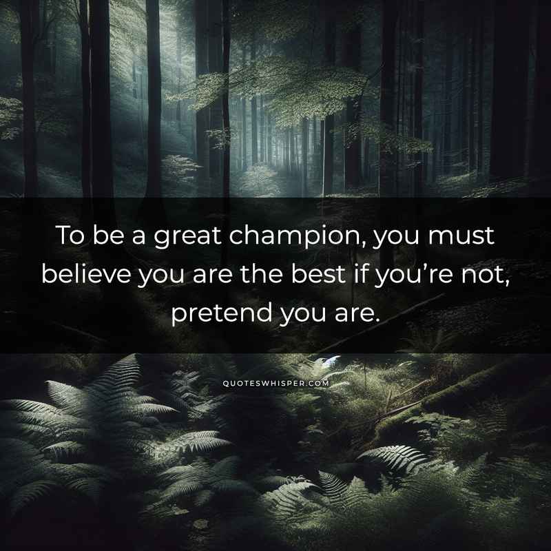 To be a great champion, you must believe you are the best if you’re not, pretend you are.