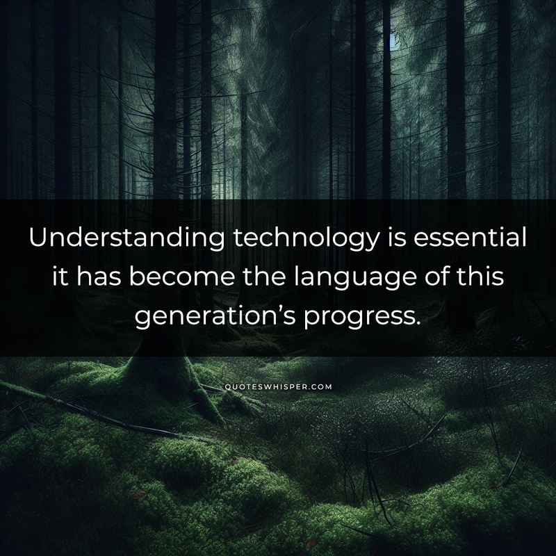 Understanding technology is essential it has become the language of this generation’s progress.