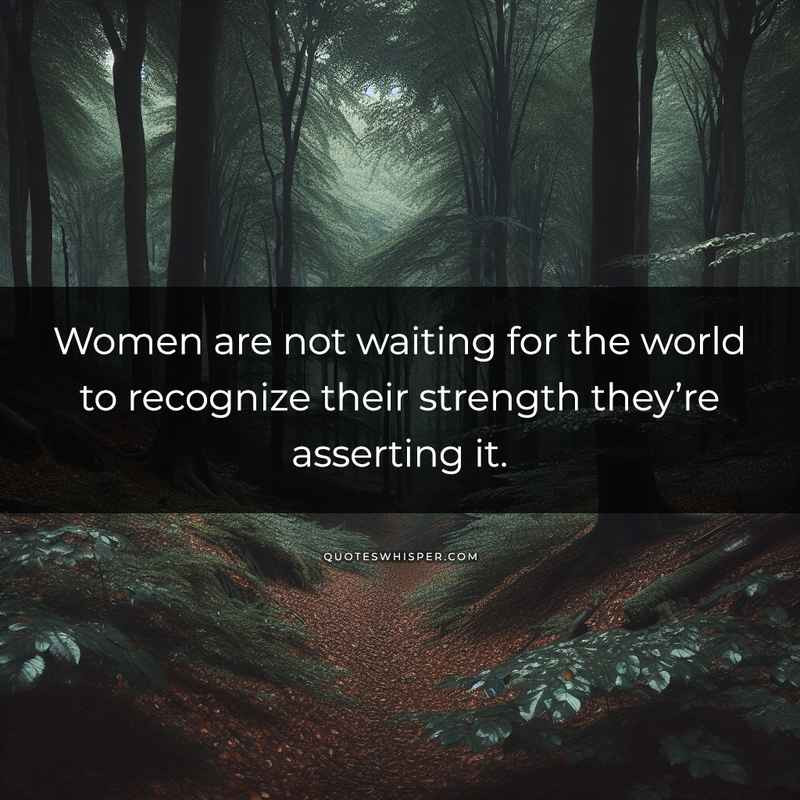 Women are not waiting for the world to recognize their strength they’re asserting it.