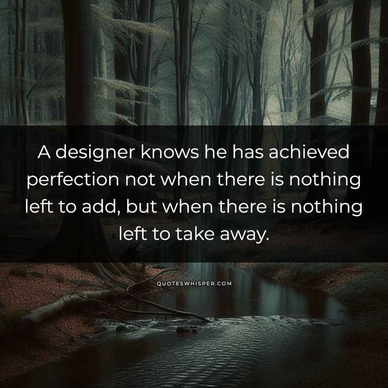 A designer knows he has achieved perfection not when there is nothing left to add, but when there is nothing left to take away.
