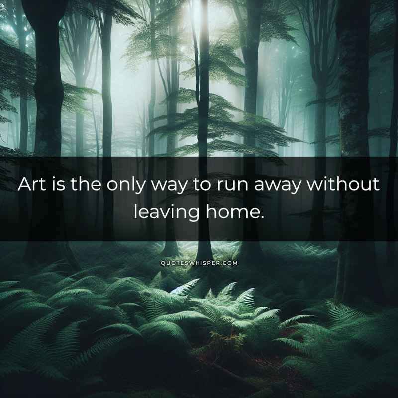 Art is the only way to run away without leaving home.