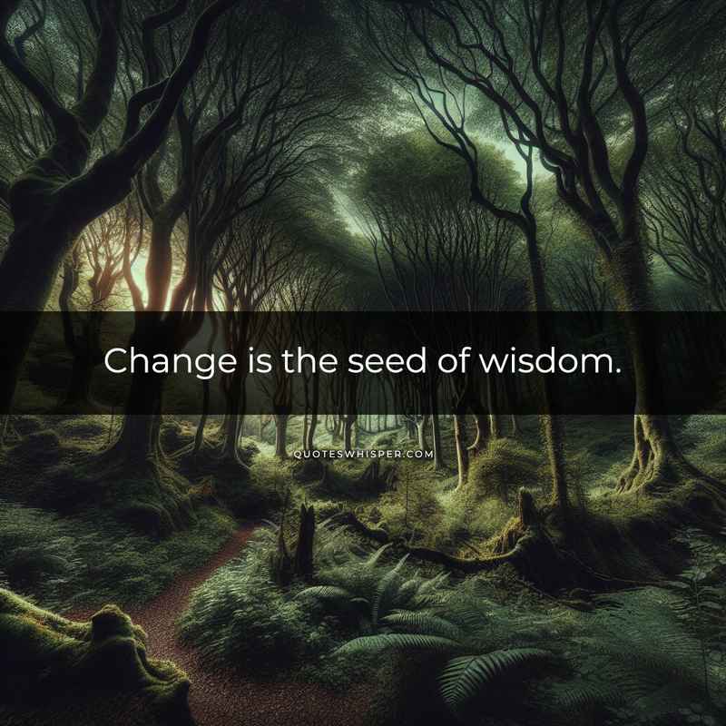 Change is the seed of wisdom.