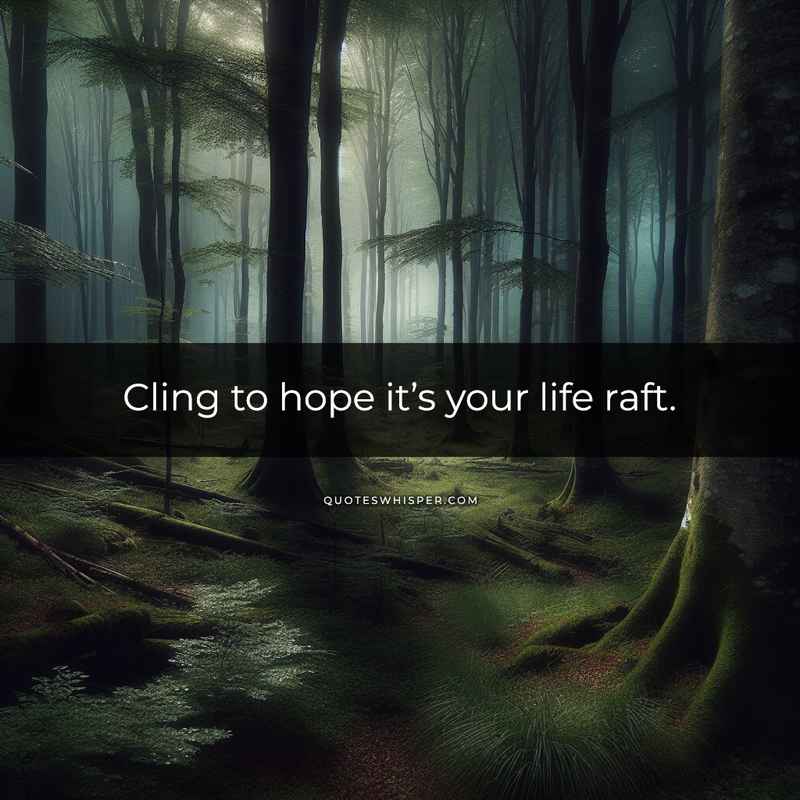 Cling to hope it’s your life raft.