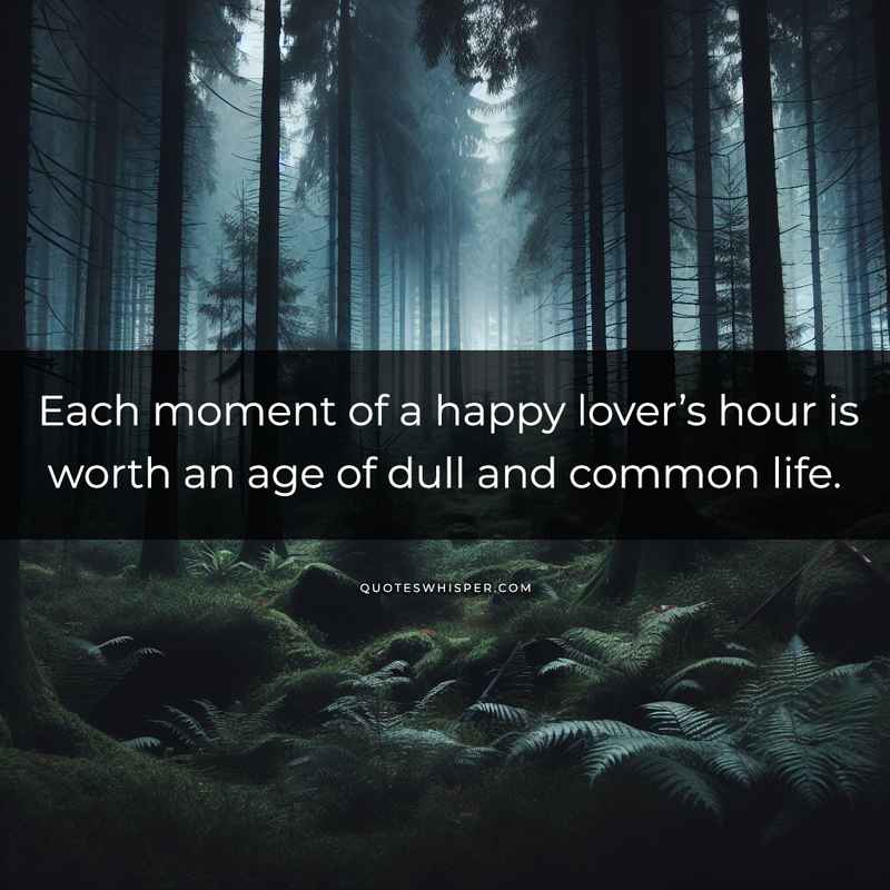 Each moment of a happy lover’s hour is worth an age of dull and common life.