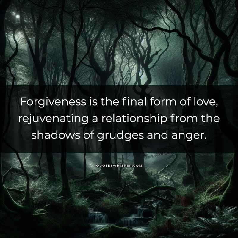 Forgiveness is the final form of love, rejuvenating a relationship from the shadows of grudges and anger.