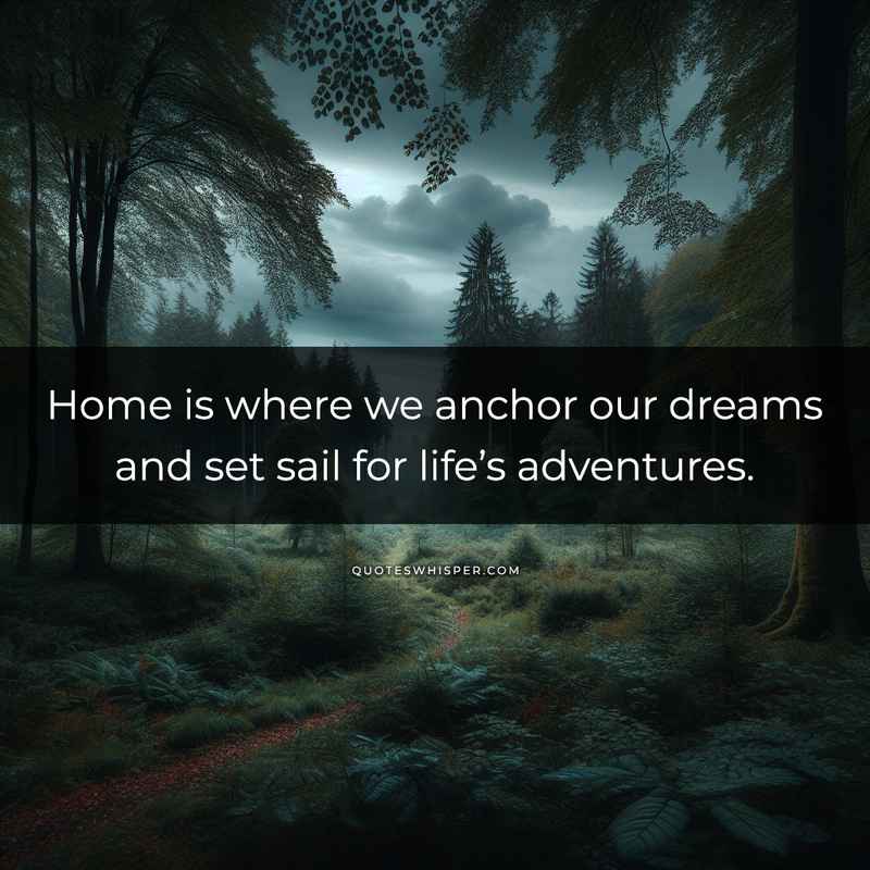 Home is where we anchor our dreams and set sail for life’s adventures.