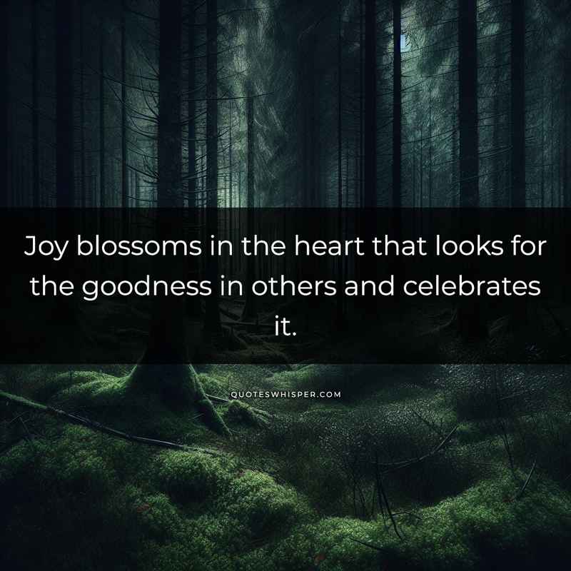 Joy blossoms in the heart that looks for the goodness in others and celebrates it.