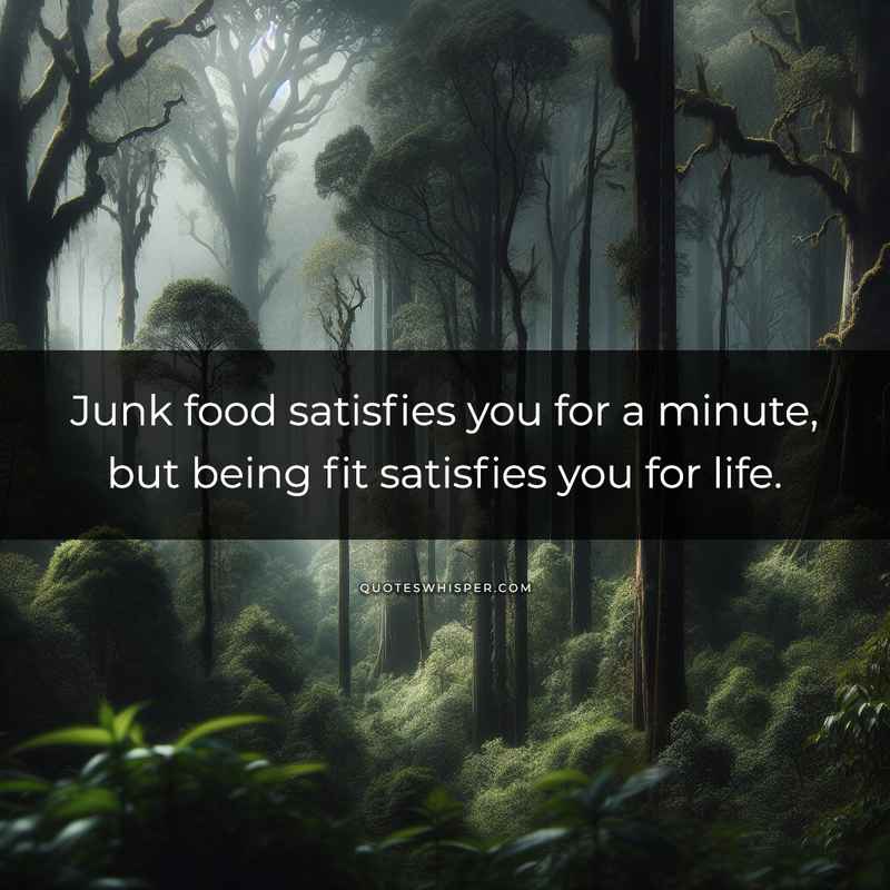 Junk food satisfies you for a minute, but being fit satisfies you for life.