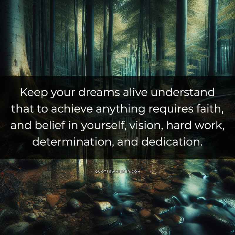 Keep your dreams alive understand that to achieve anything requires faith, and belief in yourself, vision, hard work, determination, and dedication.
