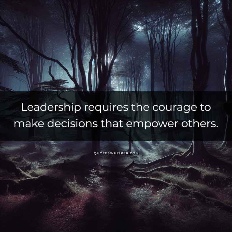 Leadership requires the courage to make decisions that empower others.