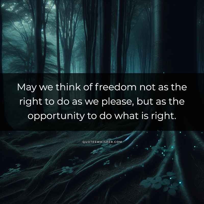 May we think of freedom not as the right to do as we please, but as the opportunity to do what is right.