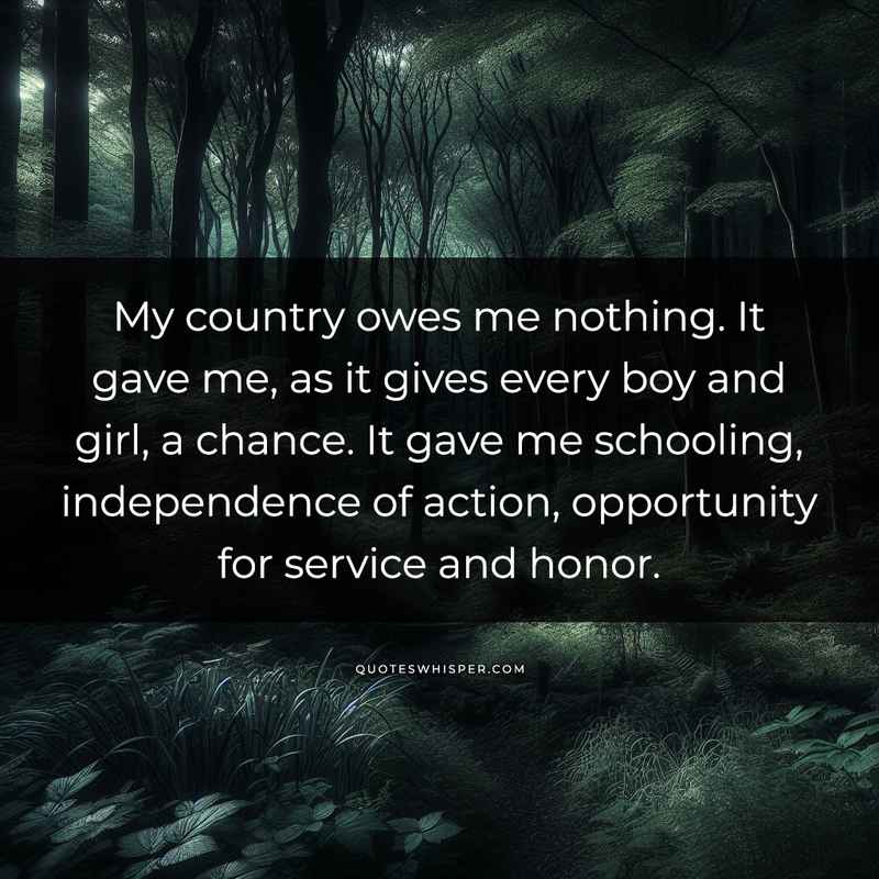 My country owes me nothing. It gave me, as it gives every boy and girl, a chance. It gave me schooling, independence of action, opportunity for service and honor.